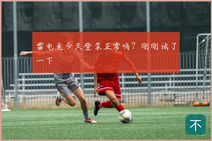 雷电竞今天登录正常吗?刚刚试了一下