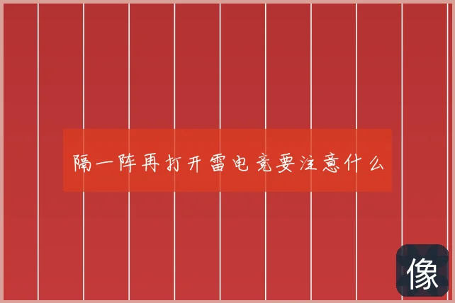 隔一阵再打开雷电竞要注意什么